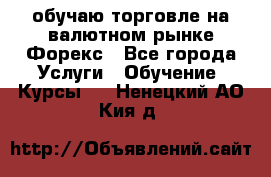 обучаю торговле на валютном рынке Форекс - Все города Услуги » Обучение. Курсы   . Ненецкий АО,Кия д.